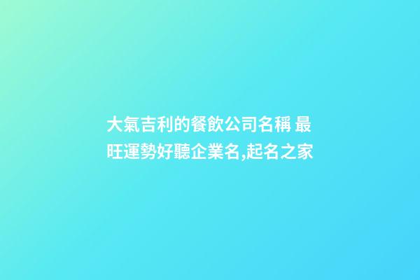 大氣吉利的餐飲公司名稱 最旺運勢好聽企業名,起名之家-第1張-公司起名-玄機派